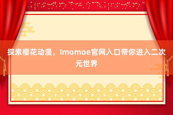 探索樱花动漫，Imomoe官网入口带你进入二次元世界