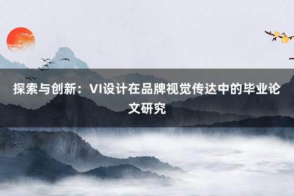 探索与创新：VI设计在品牌视觉传达中的毕业论文研究