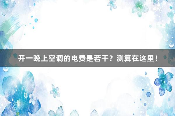 开一晚上空调的电费是若干？测算在这里！